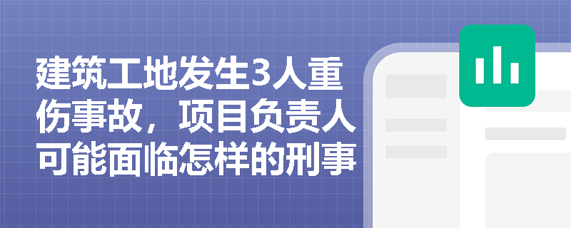 建筑工地发生3人重伤事故,项目负责人可能面临怎样的刑事处罚? 建筑工地发生3人重伤事故,项目负责人可能面临怎样的刑事处罚?