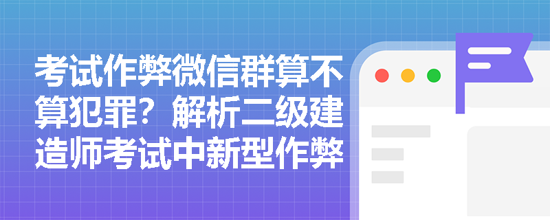 考试作弊微信群算不算犯罪?解析二级建造师考试中新型作弊手段的法律风险 考试作弊微信群算不算犯罪?解析二级建造师考试中新型作弊手段的法律风险