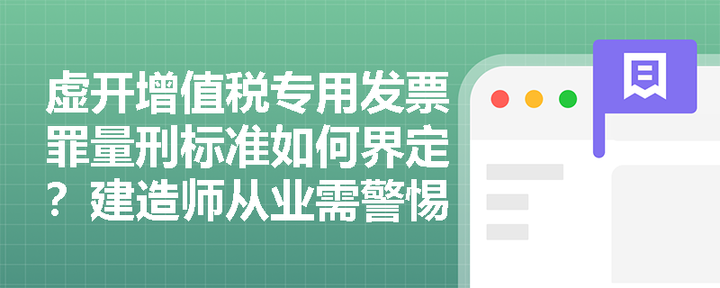 虚开增值税专用发票罪量刑标准如何界定?建造师从业需警惕哪些红线? 虚开增值税专用发票罪量刑标准如何界定?建造师从业需警惕哪些红线?