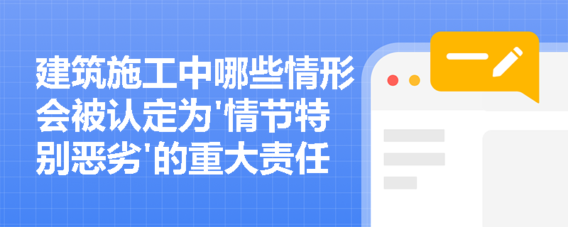 建筑施工中哪些情形会被认定为'情节特别恶劣'的重大责任事故? 建筑施工中哪些情形会被认定为'情节特别恶劣'的重大责任事故?
