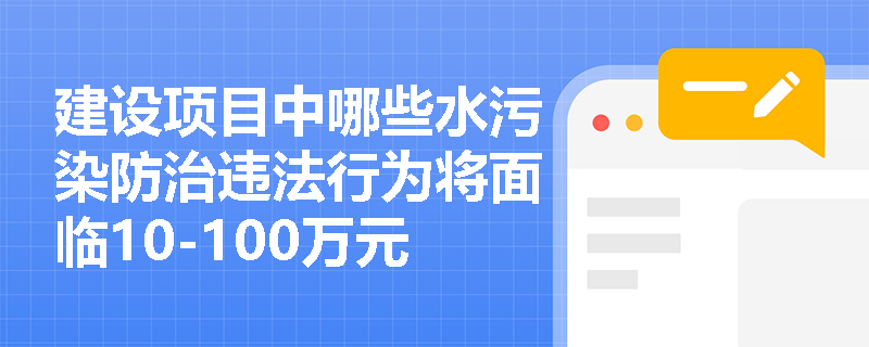建设项目中哪些水污染防治违法行为将面临10-100万元罚款? 建设项目中哪些水污染防治违法行为将面临10-100万元罚款?