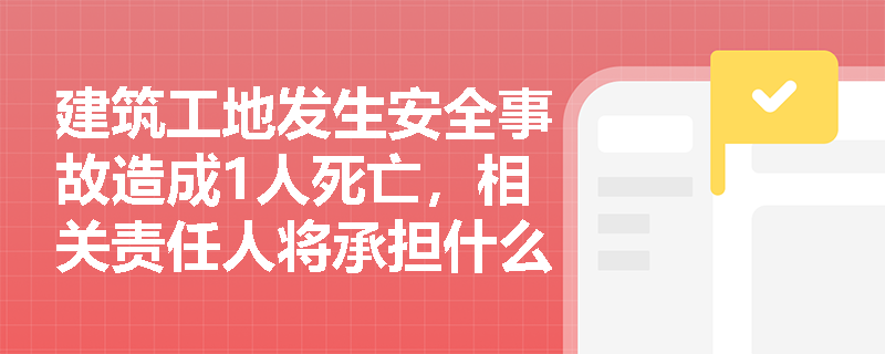 建筑工地发生安全事故造成1人死亡,相关责任人将承担什么法律责任? 建筑工地发生安全事故造成1人死亡,相关责任人将承担什么法律责任?