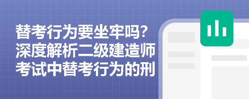 替考行为要坐牢吗?深度解析二级建造师考试中替考行为的刑事法律责任 替考行为要坐牢吗?深度解析二级建造师考试中替考行为的刑事法律责任
