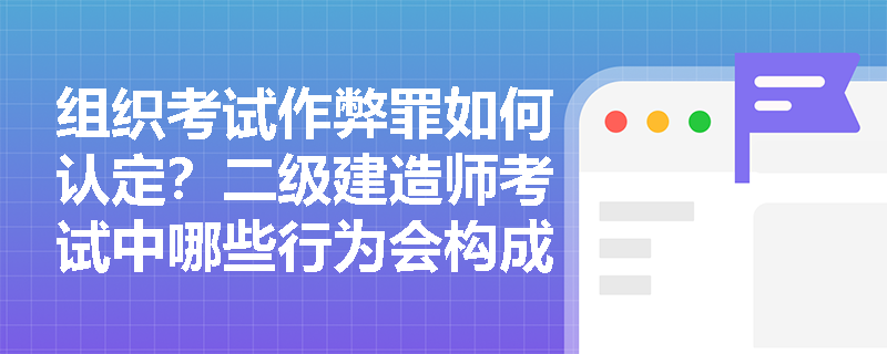 组织考试作弊罪如何认定？二级建造师考试中哪些行为会构成此罪？