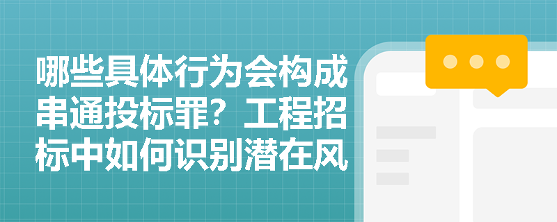 哪些具体行为会构成串通投标罪?工程招标中如何识别潜在风险? 哪些具体行为会构成串通投标罪?工程招标中如何识别潜在风险?