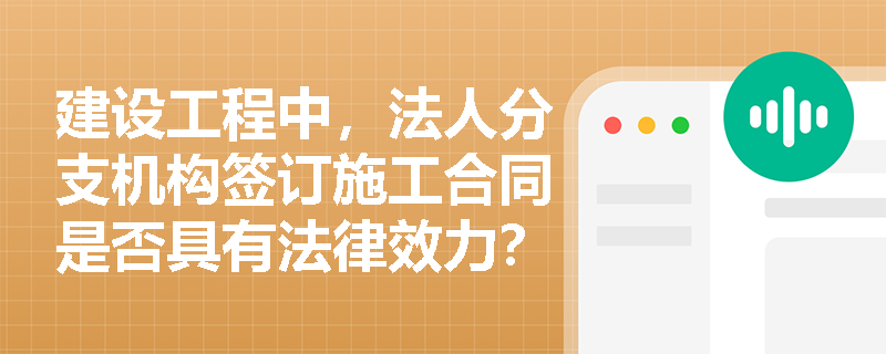 建设工程中,法人分支机构签订施工合同是否具有法律效力? 建设工程中,法人分支机构签订施工合同是否具有法律效力?