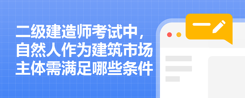 二级建造师考试中,自然人作为建筑市场主体需满足哪些条件? 二级建造师考试中,自然人作为建筑市场主体需满足哪些条件?