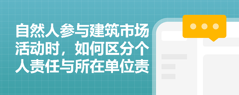 自然人参与建筑市场活动时,如何区分个人责任与所在单位责任? 自然人参与建筑市场活动时,如何区分个人责任与所在单位责任?
