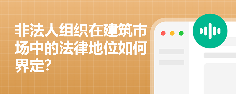 非法人组织在建筑市场中的法律地位如何界定? 非法人组织在建筑市场中的法律地位如何界定?