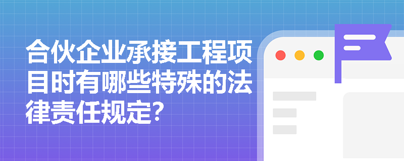 合伙企业承接工程项目时有哪些特殊的法律责任规定? 合伙企业承接工程项目时有哪些特殊的法律责任规定?