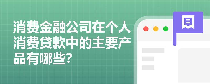 消费金融公司在个人消费贷款中的主要产品有哪些? 消费金融公司在个人消费贷款中的主要产品有哪些?