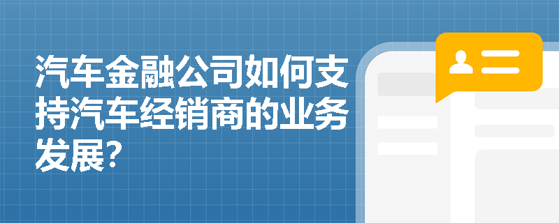 汽车金融公司如何支持汽车经销商的业务发展? 汽车金融公司如何支持汽车经销商的业务发展?