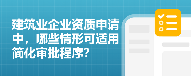 建筑业企业资质申请中,哪些情形可适用简化审批程序? 建筑业企业资质申请中,哪些情形可适用简化审批程序?
