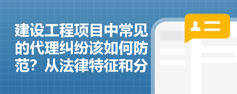 建设工程项目中常见的代理纠纷该如何防范？从法律特征和分类角度解析