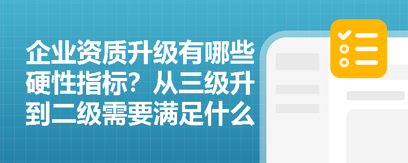 企业资质升级有哪些硬性指标?从三级升到二级需要满足什么条件? 企业资质升级有哪些硬性指标?从三级升到二级需要满足什么条件?