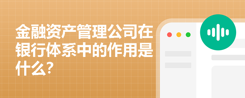 金融资产管理公司在银行体系中的作用是什么？