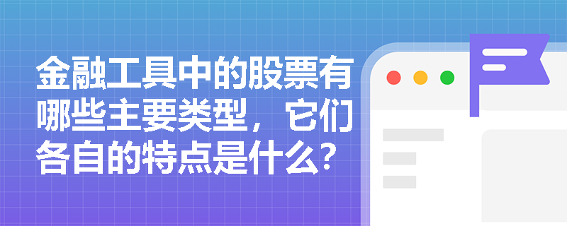 金融工具中的股票有哪些主要类型,它们各自的特点是什么? 金融工具中的股票有哪些主要类型,它们各自的特点是什么?