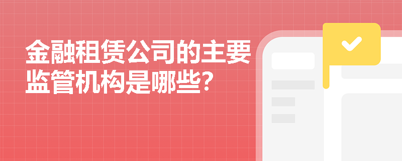 金融租赁公司的主要监管机构是哪些? 金融租赁公司的主要监管机构是哪些?