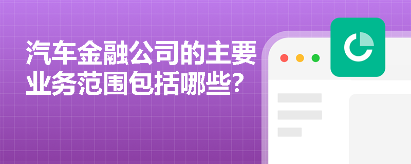 汽车金融公司的主要业务范围包括哪些? 汽车金融公司的主要业务范围包括哪些?