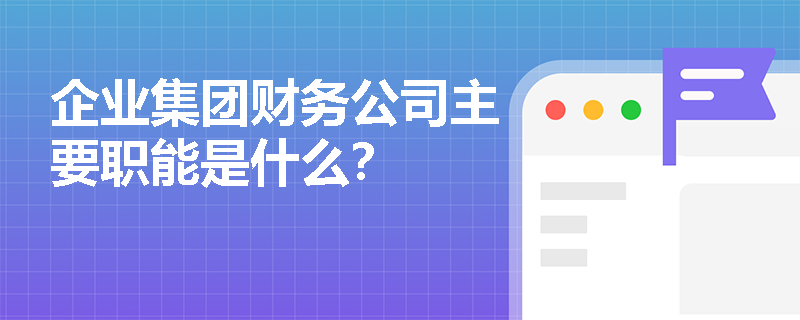 企业集团财务公司主要职能是什么？