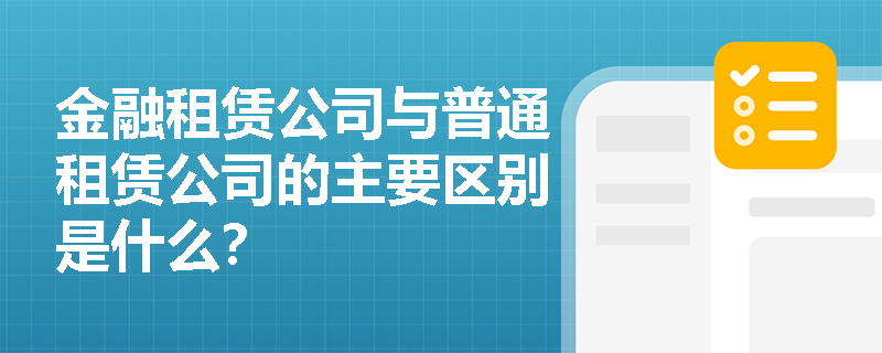 金融租赁公司与普通租赁公司的主要区别是什么? 金融租赁公司与普通租赁公司的主要区别是什么?