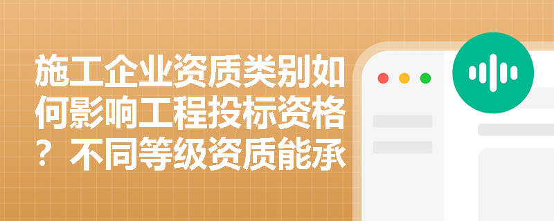 施工企业资质类别如何影响工程投标资格?不同等级资质能承接哪些规模项目? 施工企业资质类别如何影响工程投标资格?不同等级资质能承接哪些规模项目?