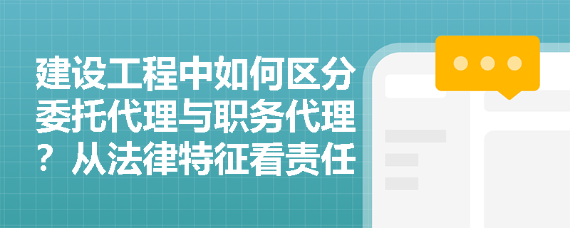 建设工程中如何区分委托代理与职务代理？从法律特征看责任承担差异
