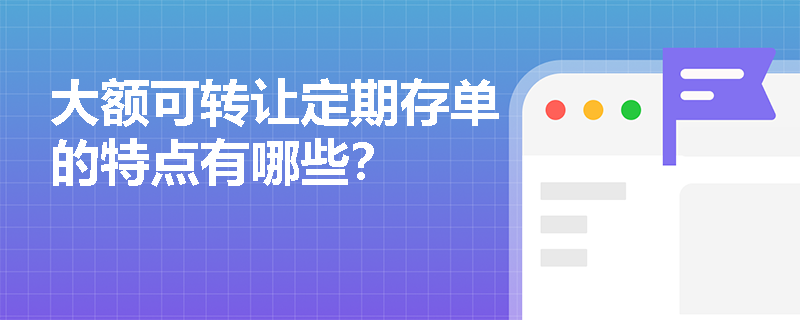 大额可转让定期存单的特点有哪些? 大额可转让定期存单的特点有哪些?
