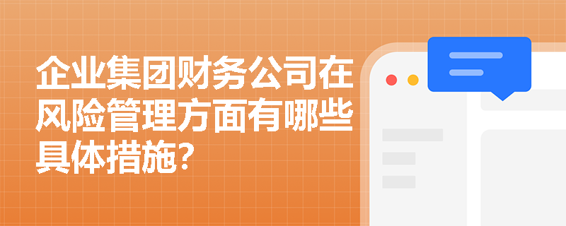 企业集团财务公司在风险管理方面有哪些具体措施? 企业集团财务公司在风险管理方面有哪些具体措施?