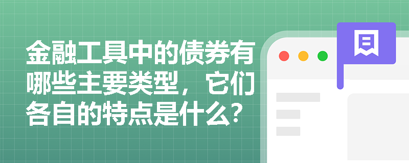 金融工具中的债券有哪些主要类型,它们各自的特点是什么? 金融工具中的债券有哪些主要类型,它们各自的特点是什么?