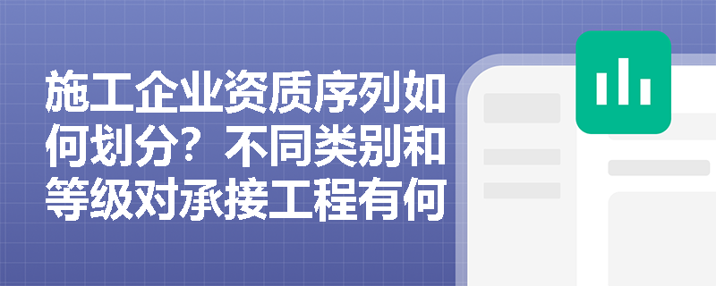 施工企业资质序列如何划分?不同类别和等级对承接工程有何影响? 施工企业资质序列如何划分?不同类别和等级对承接工程有何影响?