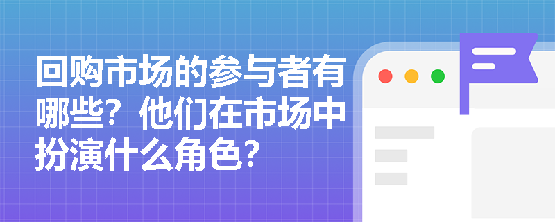 回购市场的参与者有哪些?他们在市场中扮演什么角色? 回购市场的参与者有哪些?他们在市场中扮演什么角色?