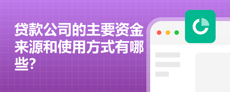 贷款公司的主要资金来源和使用方式有哪些? 贷款公司的主要资金来源和使用方式有哪些?