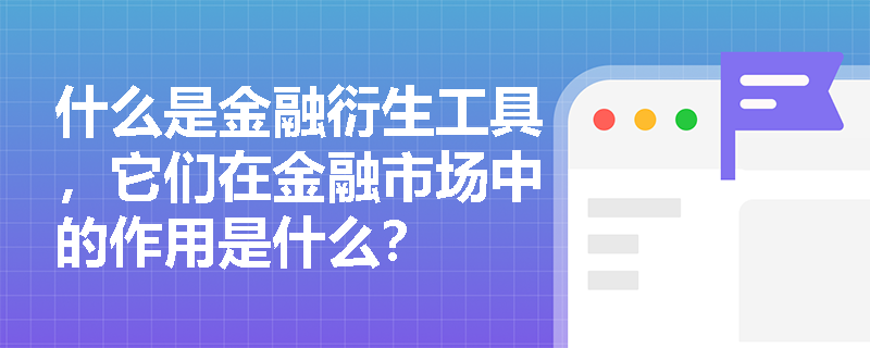 什么是金融衍生工具,它们在金融市场中的作用是什么? 什么是金融衍生工具,它们在金融市场中的作用是什么?