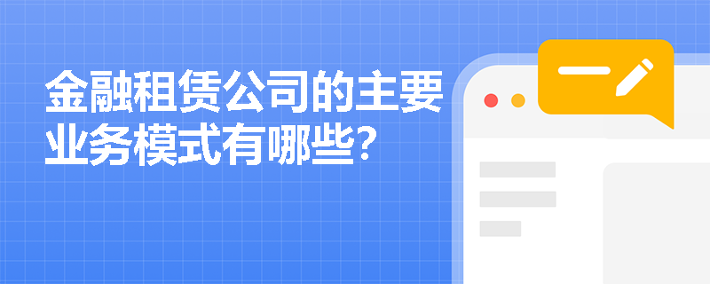金融租赁公司的主要业务模式有哪些? 金融租赁公司的主要业务模式有哪些?