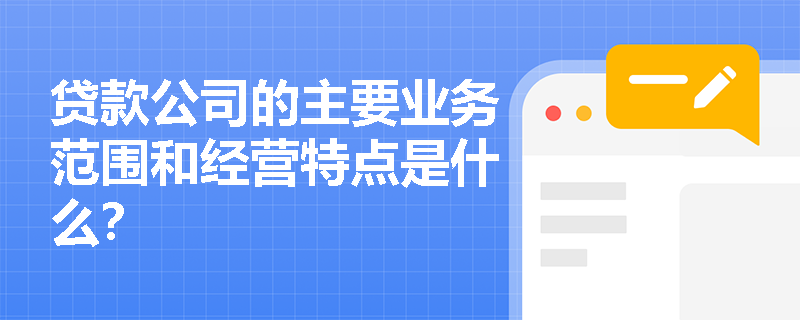 贷款公司的主要业务范围和经营特点是什么? 贷款公司的主要业务范围和经营特点是什么?