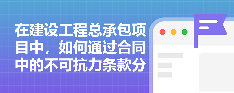 在建设工程总承包项目中,如何通过合同中的不可抗力条款分担风险? 在建设工程总承包项目中,如何通过合同中的不可抗力条款分担风险?