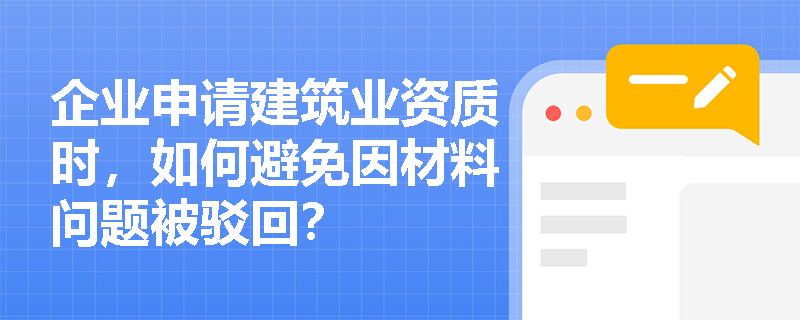 企业申请建筑业资质时,如何避免因材料问题被驳回? 企业申请建筑业资质时,如何避免因材料问题被驳回?