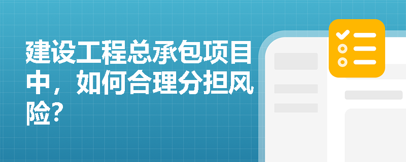 建设工程总承包项目中,如何合理分担风险? 建设工程总承包项目中,如何合理分担风险?