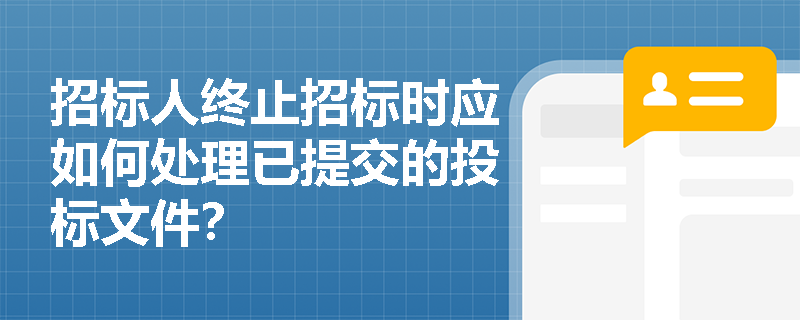 招标人终止招标时应如何处理已提交的投标文件? 招标人终止招标时应如何处理已提交的投标文件?