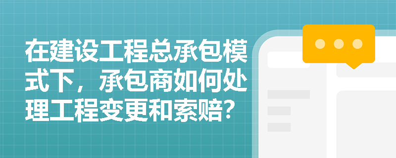 在建设工程总承包模式下,承包商如何处理工程变更和索赔? 在建设工程总承包模式下,承包商如何处理工程变更和索赔?