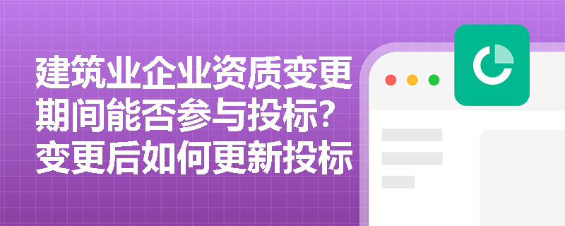 建筑业企业资质变更期间能否参与投标？变更后如何更新投标资格？