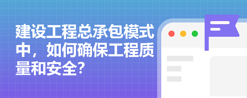 建设工程总承包模式中,如何确保工程质量和安全? 建设工程总承包模式中,如何确保工程质量和安全?