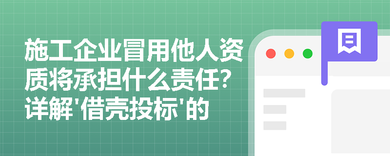 施工企业冒用他人资质将承担什么责任?详解'借壳投标'的法律后果 施工企业冒用他人资质将承担什么责任?详解'借壳投标'的法律后果