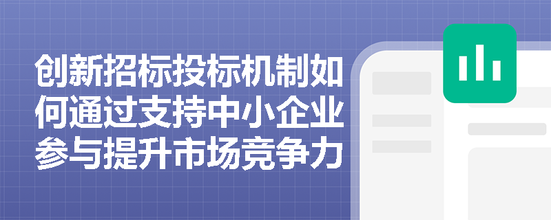 创新招标投标机制如何通过支持中小企业参与提升市场竞争力? 创新招标投标机制如何通过支持中小企业参与提升市场竞争力?