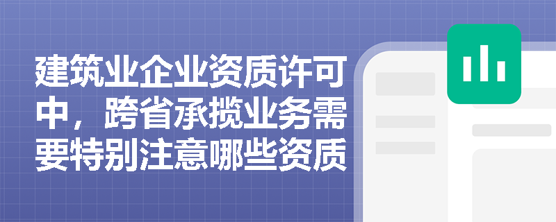 建筑业企业资质许可中,跨省承揽业务需要特别注意哪些资质问题? 建筑业企业资质许可中,跨省承揽业务需要特别注意哪些资质问题?