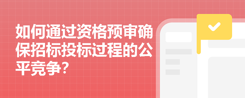 如何通过资格预审确保招标投标过程的公平竞争? 如何通过资格预审确保招标投标过程的公平竞争?