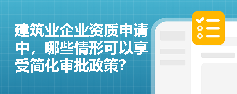 建筑业企业资质申请中,哪些情形可以享受简化审批政策? 建筑业企业资质申请中,哪些情形可以享受简化审批政策?