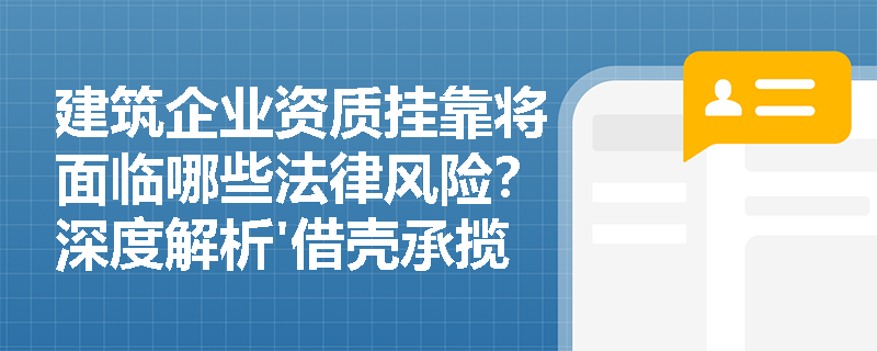 建筑企业资质挂靠将面临哪些法律风险？深度解析'借壳承揽'行为的法律后果