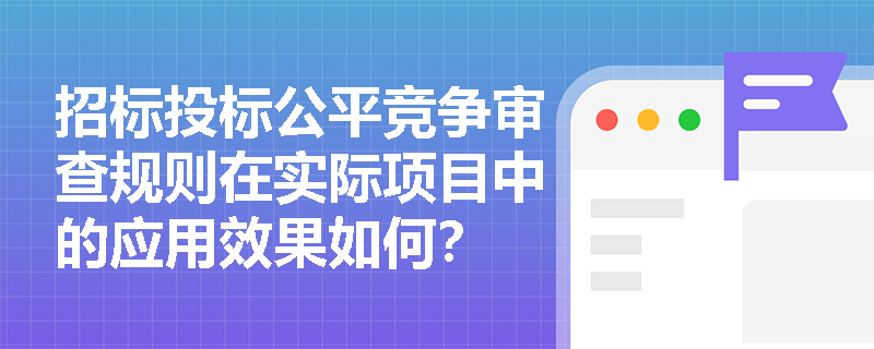 招标投标公平竞争审查规则在实际项目中的应用效果如何? 招标投标公平竞争审查规则在实际项目中的应用效果如何?